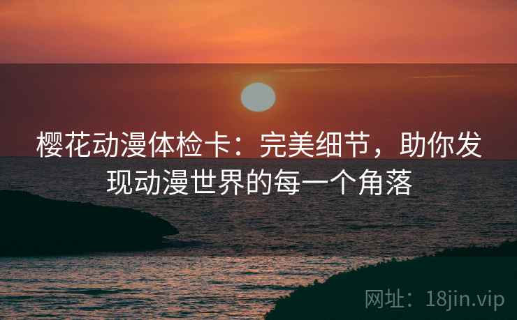 樱花动漫体检卡：完美细节，助你发现动漫世界的每一个角落