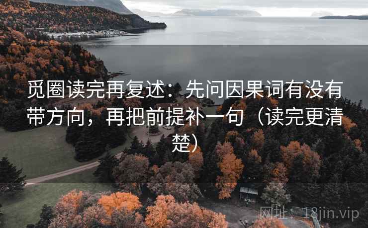 觅圈读完再复述：先问因果词有没有带方向，再把前提补一句（读完更清楚）