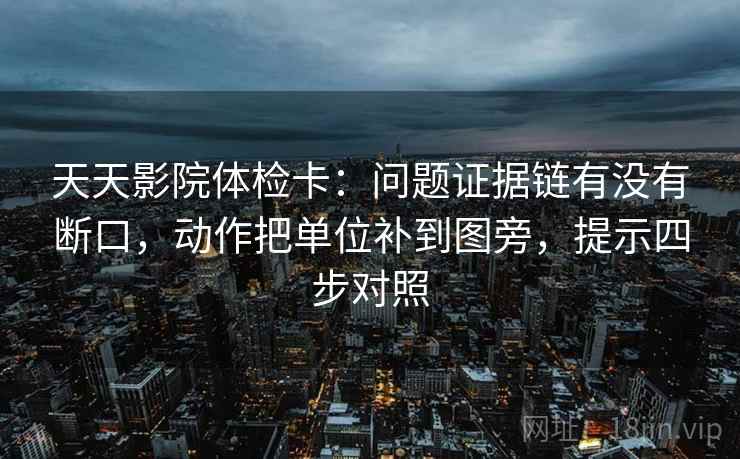 天天影院体检卡：问题证据链有没有断口，动作把单位补到图旁，提示四步对照