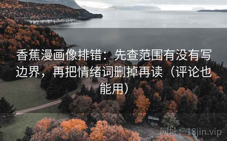 香蕉漫画像排错：先查范围有没有写边界，再把情绪词删掉再读（评论也能用）