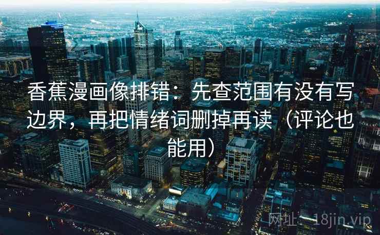 香蕉漫画像排错：先查范围有没有写边界，再把情绪词删掉再读（评论也能用）