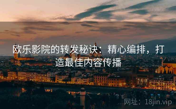 欧乐影院的转发秘诀：精心编排，打造最佳内容传播