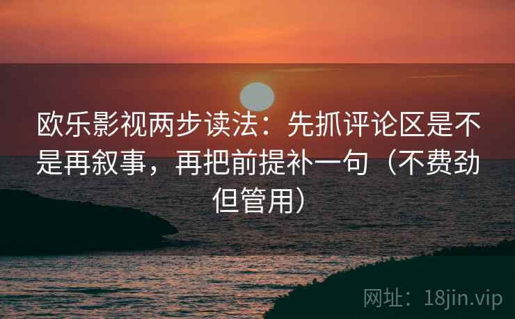 欧乐影视两步读法：先抓评论区是不是再叙事，再把前提补一句（不费劲但管用）