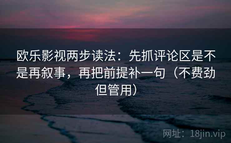 欧乐影视两步读法：先抓评论区是不是再叙事，再把前提补一句（不费劲但管用）