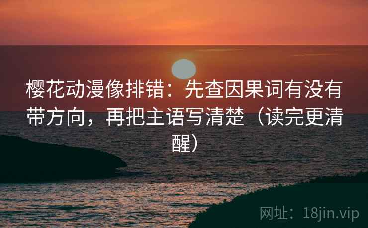 樱花动漫像排错：先查因果词有没有带方向，再把主语写清楚（读完更清醒）