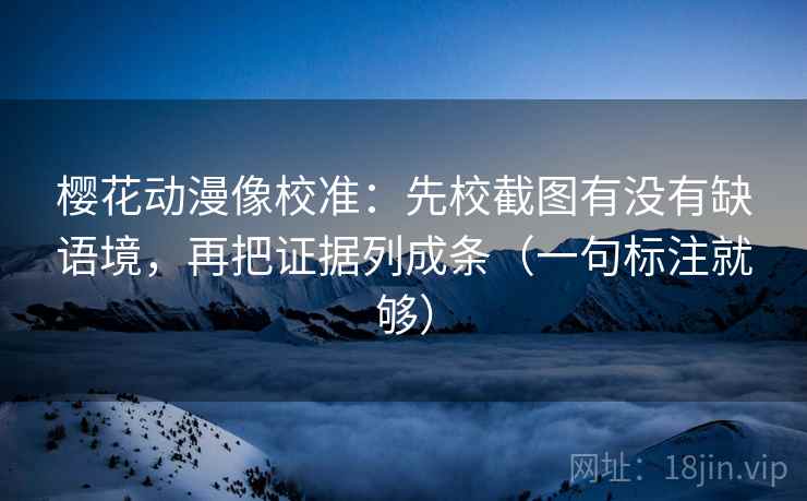樱花动漫像校准：先校截图有没有缺语境，再把证据列成条（一句标注就够）