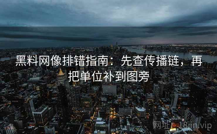 黑料网像排错指南：先查传播链，再把单位补到图旁