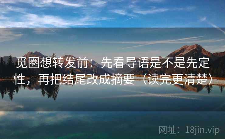 觅圈想转发前：先看导语是不是先定性，再把结尾改成摘要（读完更清楚）