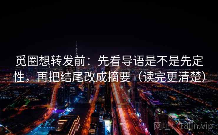 觅圈想转发前：先看导语是不是先定性，再把结尾改成摘要（读完更清楚）