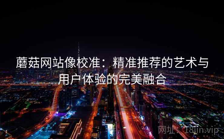 蘑菇网站像校准：精准推荐的艺术与用户体验的完美融合