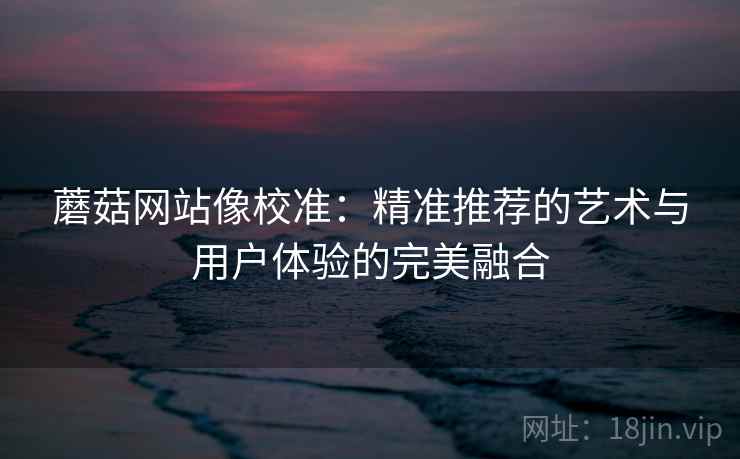 蘑菇网站像校准：精准推荐的艺术与用户体验的完美融合