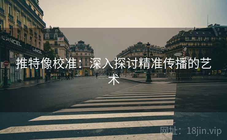 推特像校准：深入探讨精准传播的艺术