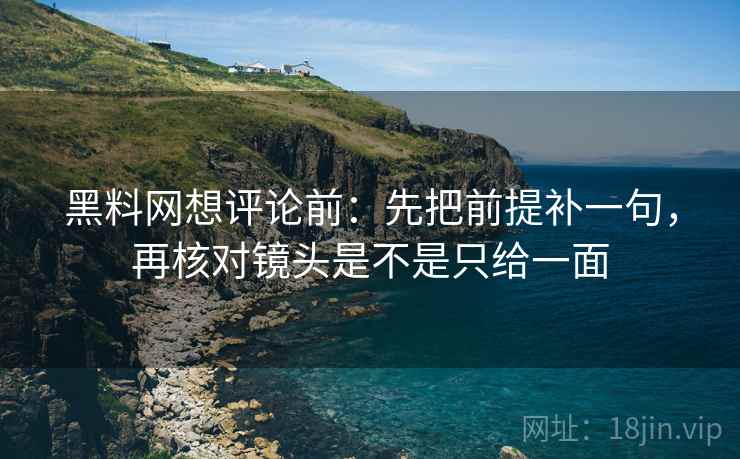 黑料网想评论前：先把前提补一句，再核对镜头是不是只给一面