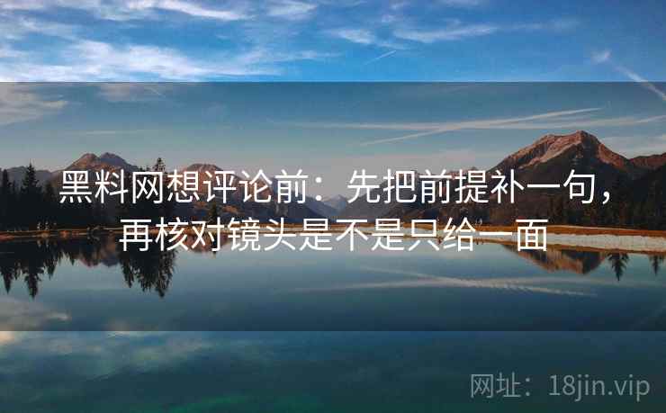 黑料网想评论前：先把前提补一句，再核对镜头是不是只给一面