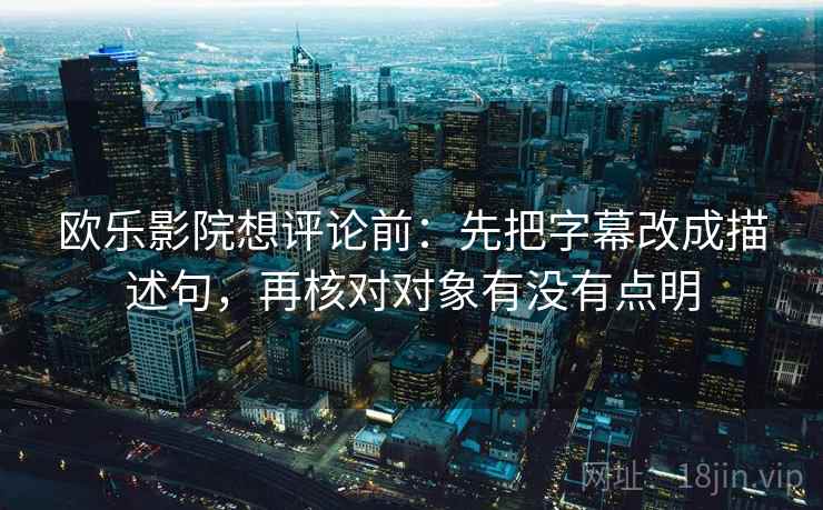 欧乐影院想评论前：先把字幕改成描述句，再核对对象有没有点明