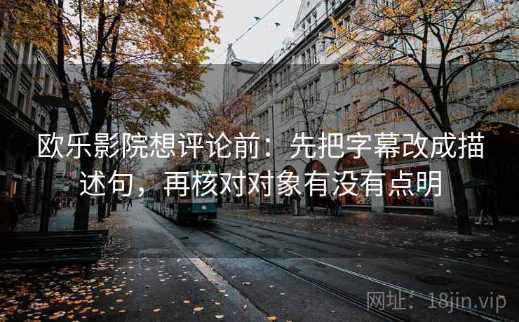 欧乐影院想评论前：先把字幕改成描述句，再核对对象有没有点明