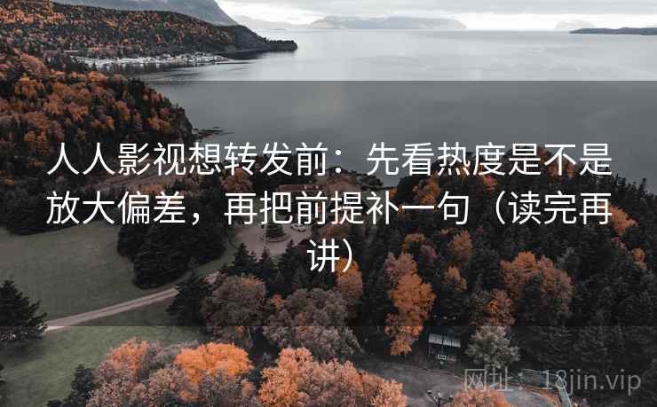 人人影视想转发前：先看热度是不是放大偏差，再把前提补一句（读完再讲）