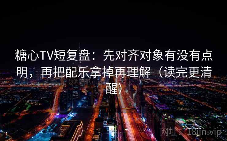 糖心TV短复盘：先对齐对象有没有点明，再把配乐拿掉再理解（读完更清醒）