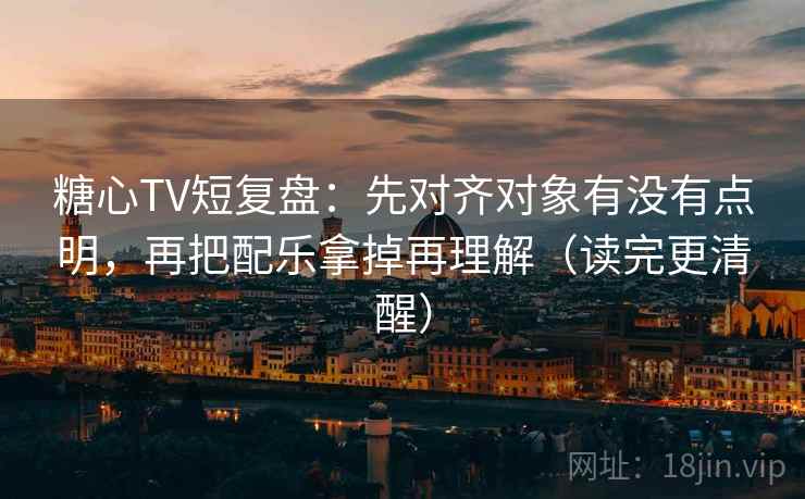糖心TV短复盘：先对齐对象有没有点明，再把配乐拿掉再理解（读完更清醒）