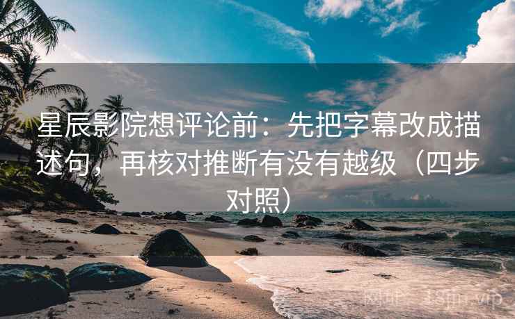 星辰影院想评论前：先把字幕改成描述句，再核对推断有没有越级（四步对照）