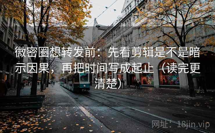 微密圈想转发前：先看剪辑是不是暗示因果，再把时间写成起止（读完更清楚）