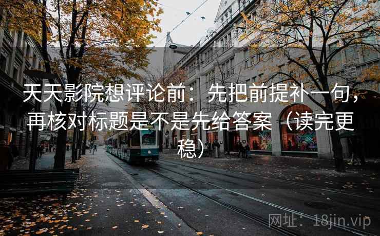 天天影院想评论前：先把前提补一句，再核对标题是不是先给答案（读完更稳）