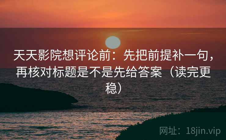 天天影院想评论前：先把前提补一句，再核对标题是不是先给答案（读完更稳）